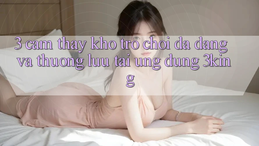 3. Cảm thấy Kho Trò chơi Đa Dạng Và Thượng lưu Tại Ứng dụng 3king