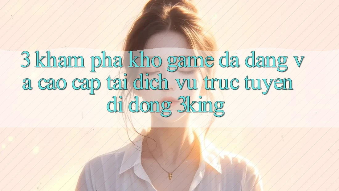 3. Khám phá Kho Game Đa Dạng Và Cao cấp Tại Dịch vụ trực tuyến di động 3king