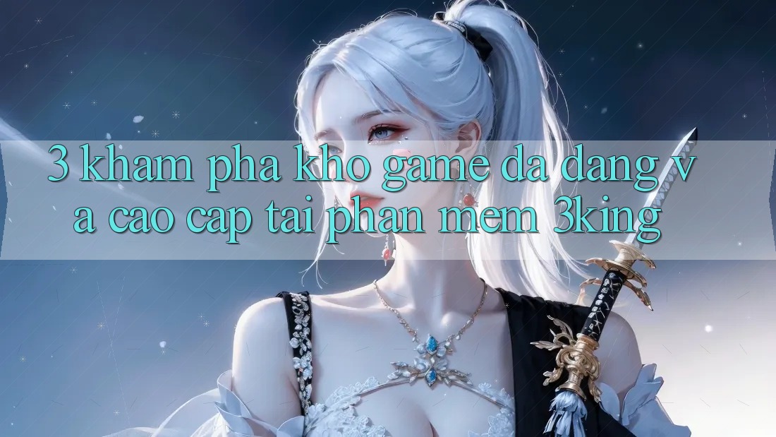 3. Khám Phá Kho Game Đa Dạng Và Cao cấp Tại Phần mềm 3king