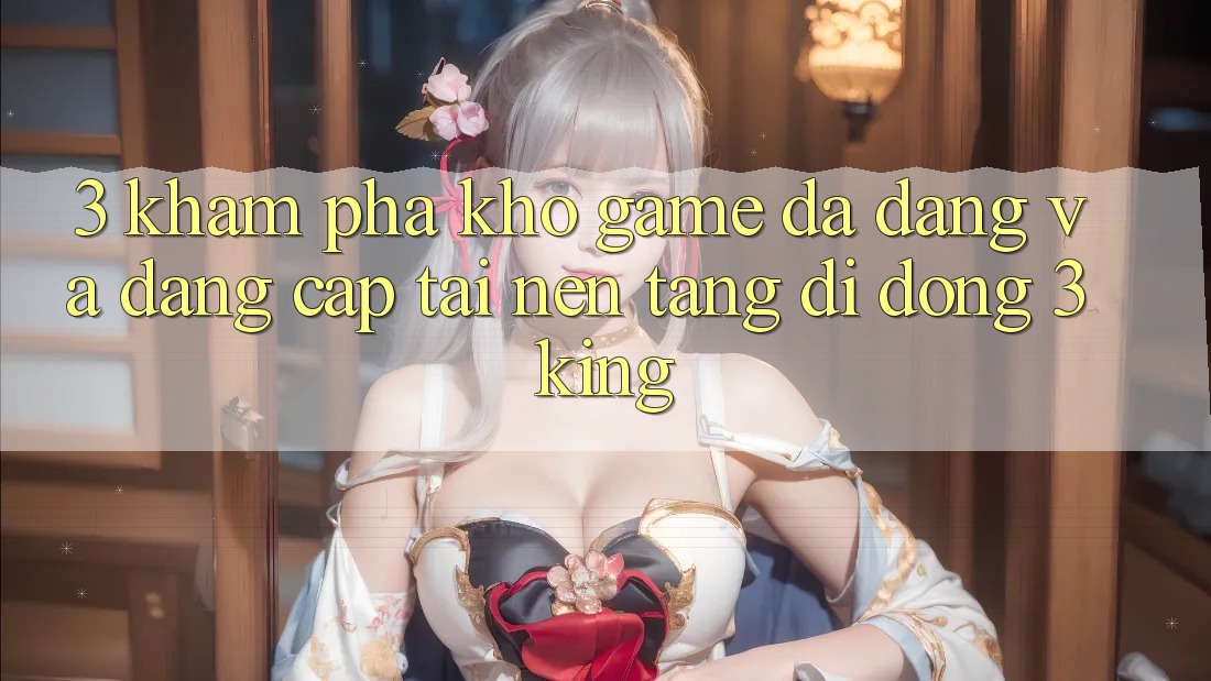 3. Khám Phá Kho Game Đa Dạng Và Đẳng Cấp Tại Nền tảng di động 3king