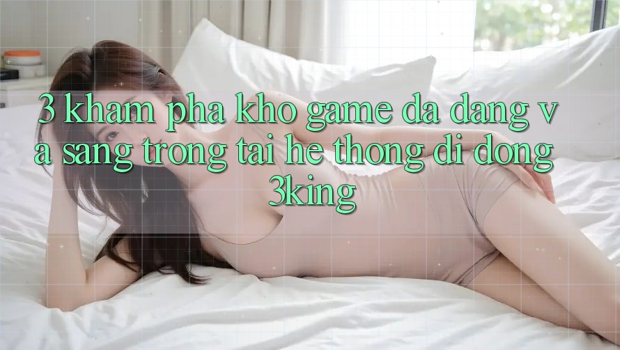 3. Khám Phá Kho Game Đa Dạng Và Sang trọng Tại Hệ thống di động 3king