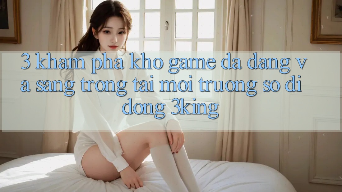 3. Khám Phá Kho Game Đa Dạng Và Sang trọng Tại Môi trường số di động 3king