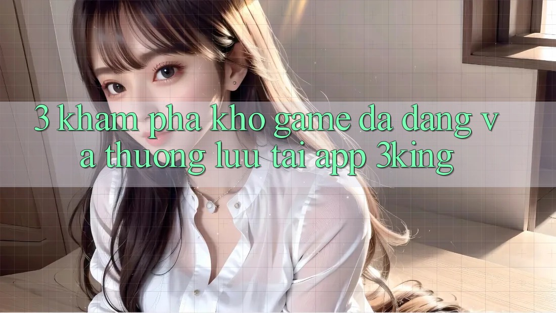 3. Khám Phá Kho Game Đa Dạng Và Thượng lưu Tại App 3king