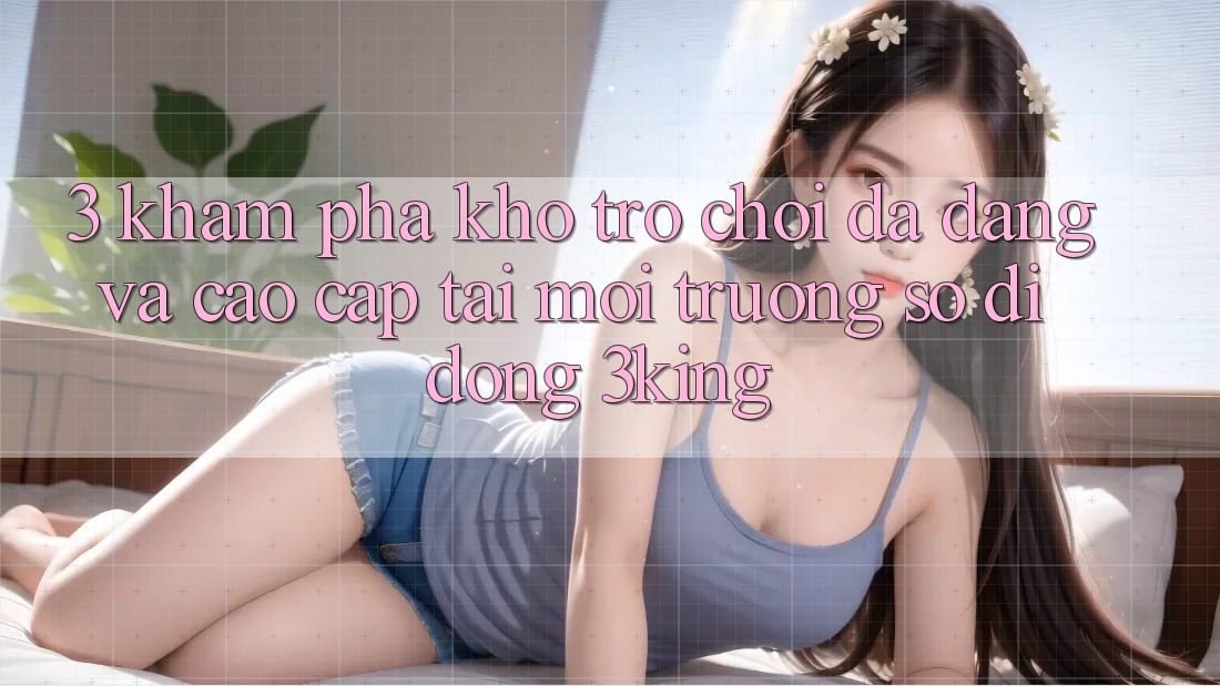 3. Khám Phá Kho Trò chơi Đa Dạng Và Cao cấp Tại Môi trường số di động 3king