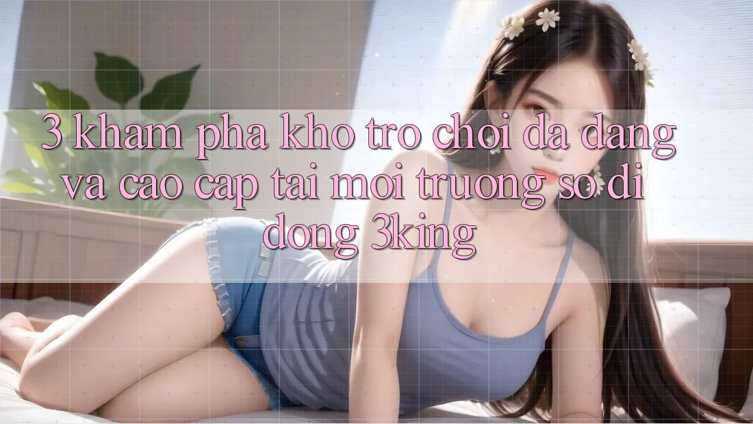 3. Khám Phá Kho Trò chơi Đa Dạng Và Cao cấp Tại Môi trường số di động 3king
