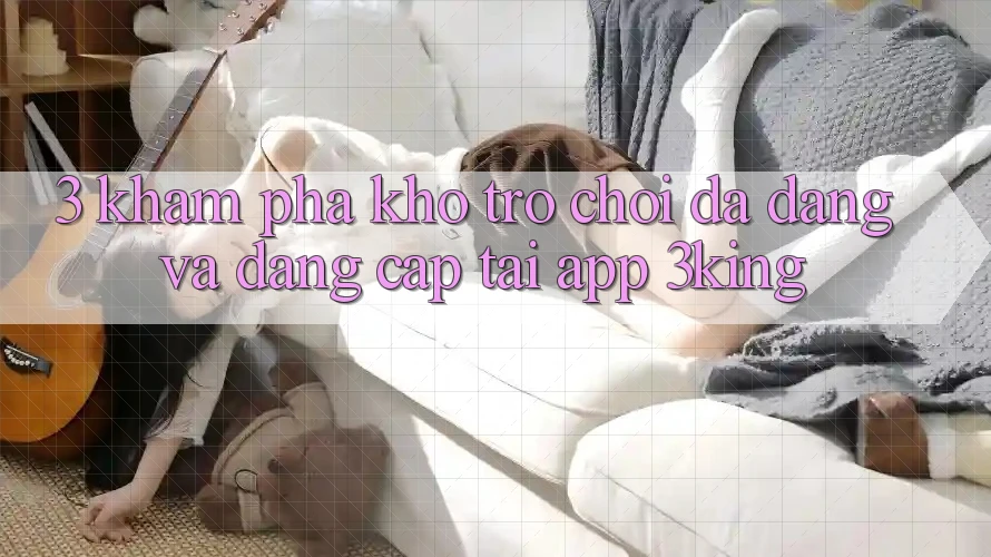 3. Khám Phá Kho Trò chơi Đa Dạng Và Đẳng Cấp Tại App 3king