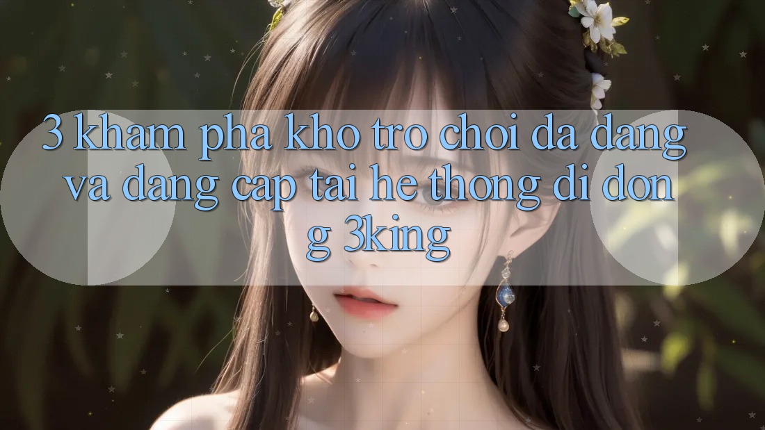 3. Khám Phá Kho Trò chơi Đa Dạng Và Đẳng cấp Tại Hệ thống di động 3king