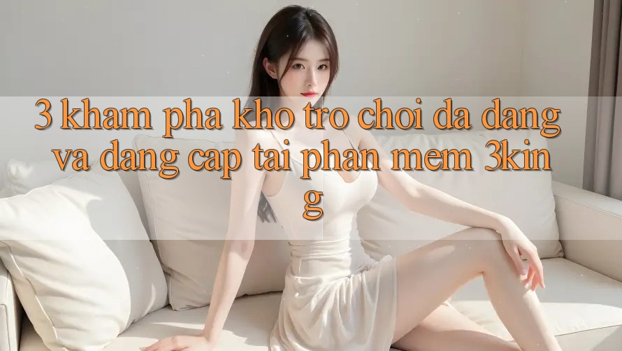 3. Khám Phá Kho Trò chơi Đa Dạng Và Đẳng Cấp Tại Phần mềm 3king