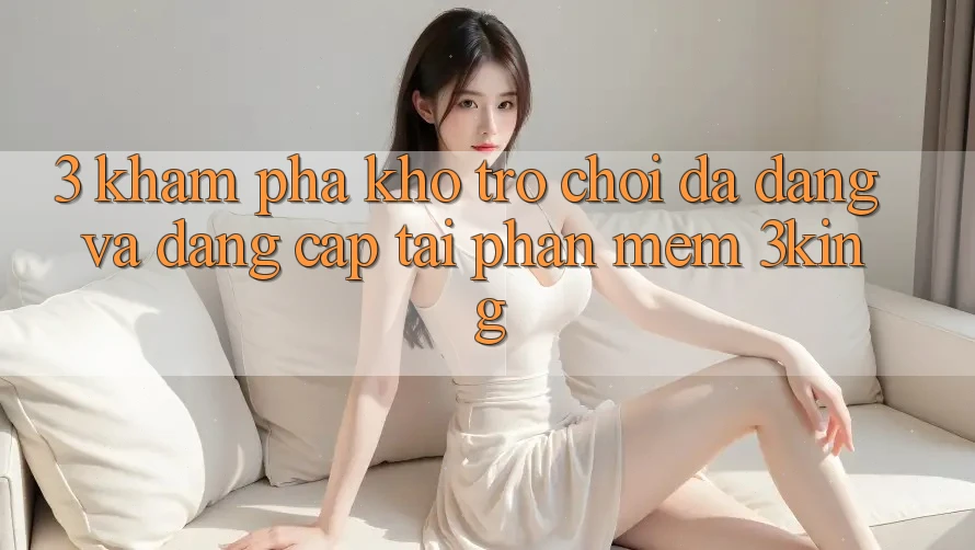3. Khám Phá Kho Trò chơi Đa Dạng Và Đẳng Cấp Tại Phần mềm 3king