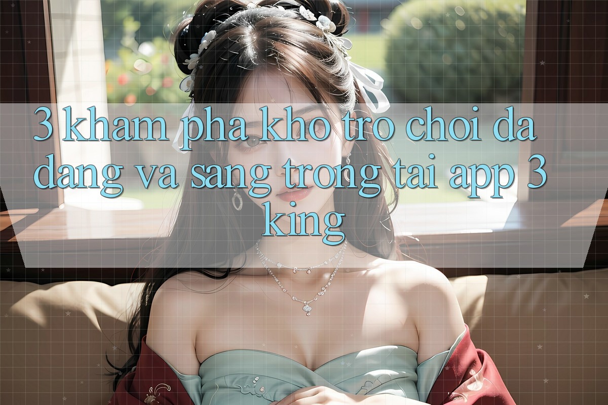 3. Khám Phá Kho Trò chơi Đa Dạng Và Sang trọng Tại App 3king