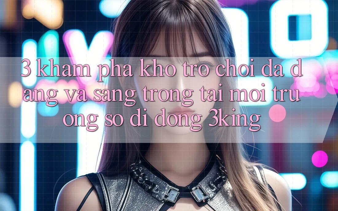 3. Khám Phá Kho Trò chơi Đa Dạng Và Sang trọng Tại Môi trường số di động 3king 3. Khám Phá Kho Trò chơi Đa Dạng Và Sang trọng Tại Môi trường số di động 3king