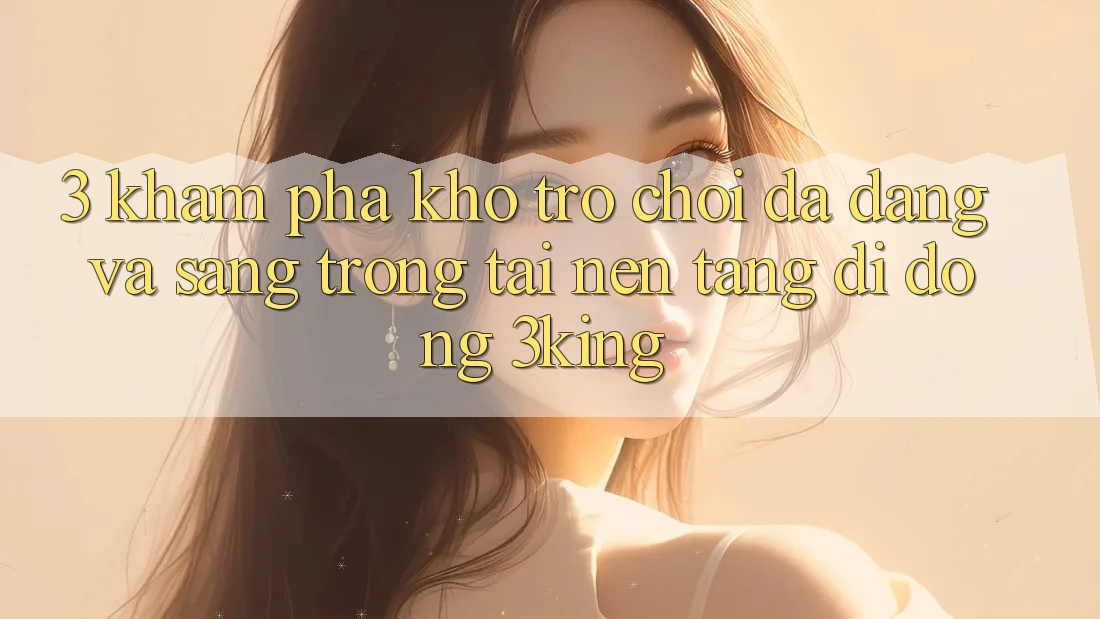3. Khám Phá Kho Trò chơi Đa Dạng Và Sang trọng Tại Nền tảng di động 3king