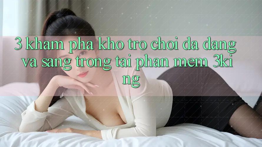 3. Khám phá Kho Trò chơi Đa Dạng Và Sang trọng Tại Phần mềm 3king
