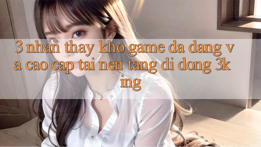 3. Nhận thấy Kho Game Đa Dạng Và Cao cấp Tại Nền tảng di động 3king