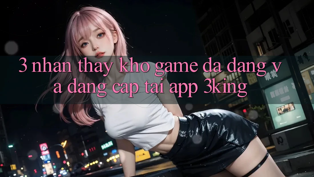 3. Nhận thấy Kho Game Đa Dạng Và Đẳng cấp Tại App 3king