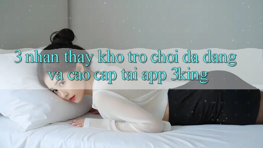 3. Nhận thấy Kho Trò chơi Đa Dạng Và Cao cấp Tại App 3king