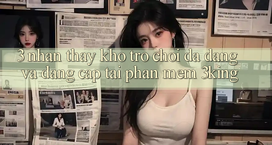 3. Nhận thấy Kho Trò chơi Đa Dạng Và Đẳng Cấp Tại Phần mềm 3king