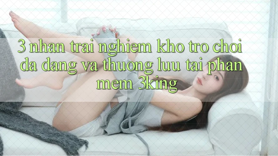 3. Nhận trải nghiệm Kho Trò chơi Đa Dạng Và Thượng lưu Tại Phần mềm 3king