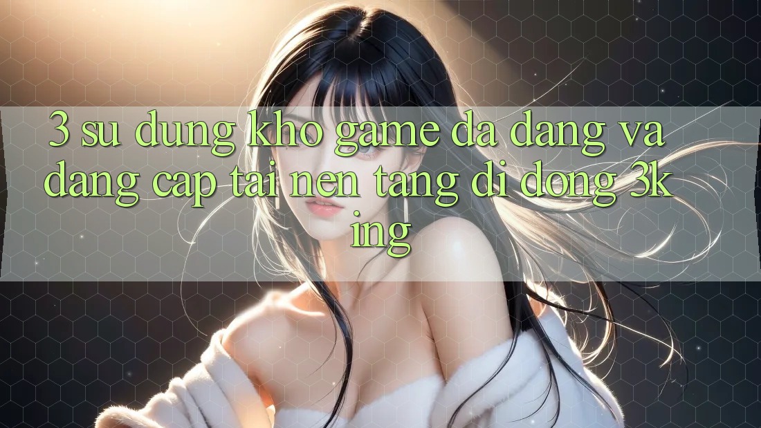 3. Sử dụng Kho Game Đa Dạng Và Đẳng Cấp Tại Nền tảng di động 3king