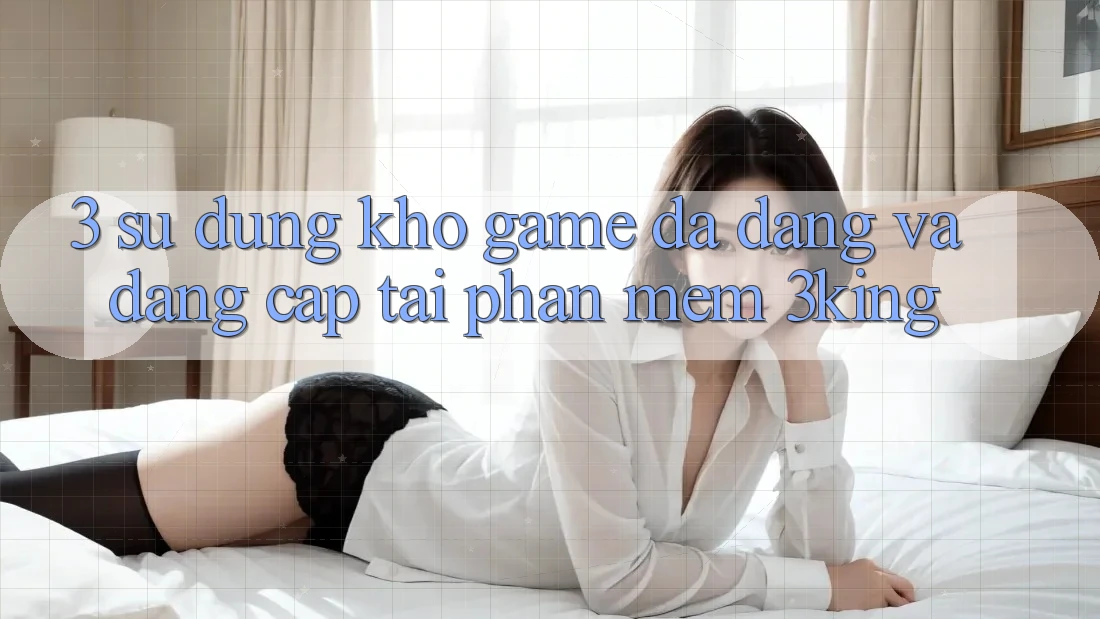 3. Sử dụng Kho Game Đa Dạng Và Đẳng Cấp Tại Phần mềm 3king