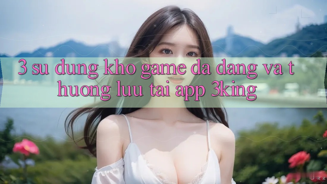3. Sử dụng Kho Game Đa Dạng Và Thượng lưu Tại App 3king