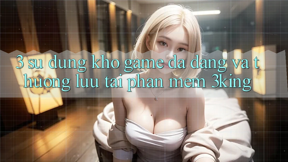 3. Sử dụng Kho Game Đa Dạng Và Thượng lưu Tại Phần mềm 3king