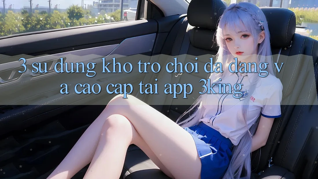 3. Sử dụng Kho Trò chơi Đa Dạng Và Cao cấp Tại App 3king