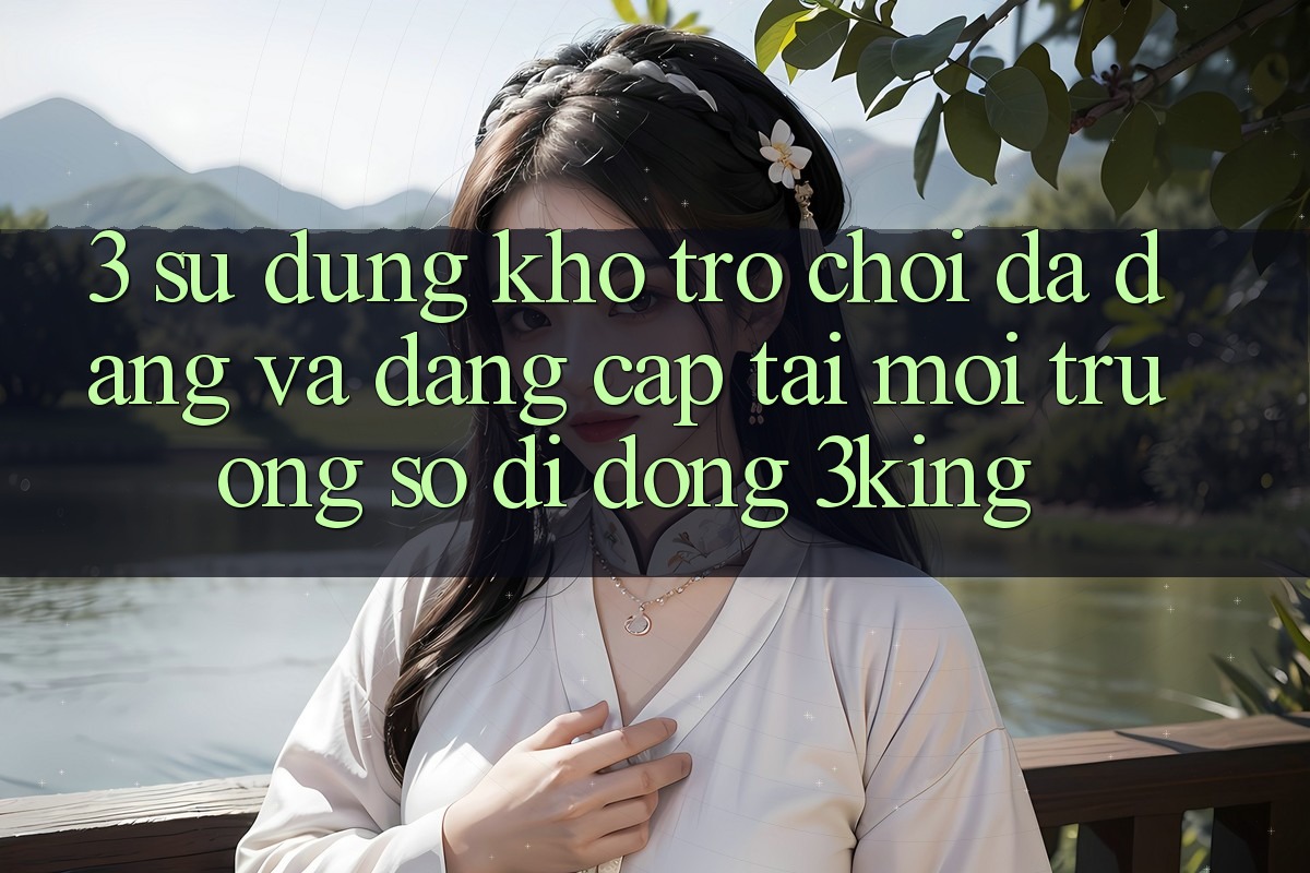 3. Sử dụng Kho Trò chơi Đa Dạng Và Đẳng Cấp Tại Môi trường số di động 3king