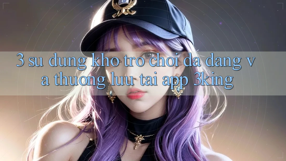 3. Sử dụng Kho Trò chơi Đa Dạng Và Thượng lưu Tại App 3king