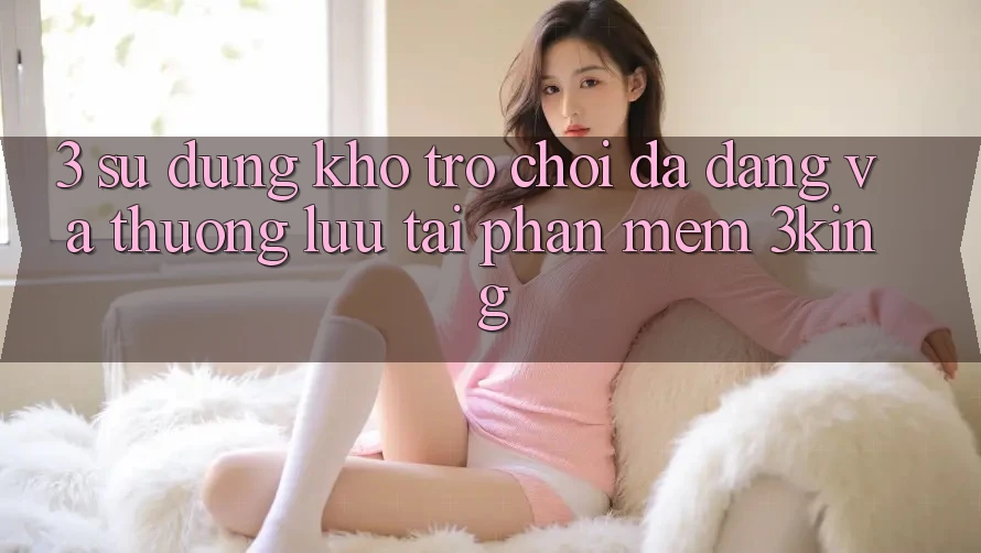 3. Sử dụng Kho Trò chơi Đa Dạng Và Thượng lưu Tại Phần mềm 3king