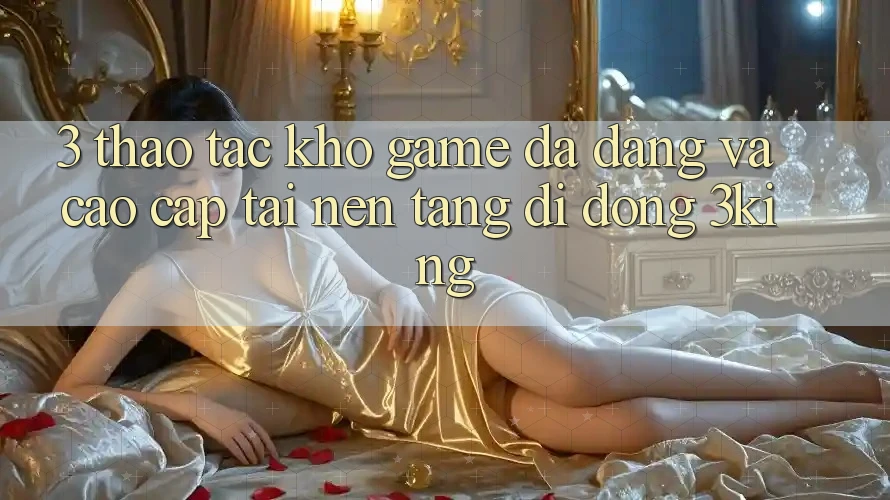 3. Thao tác Kho Game Đa Dạng Và Cao cấp Tại Nền tảng di động 3king