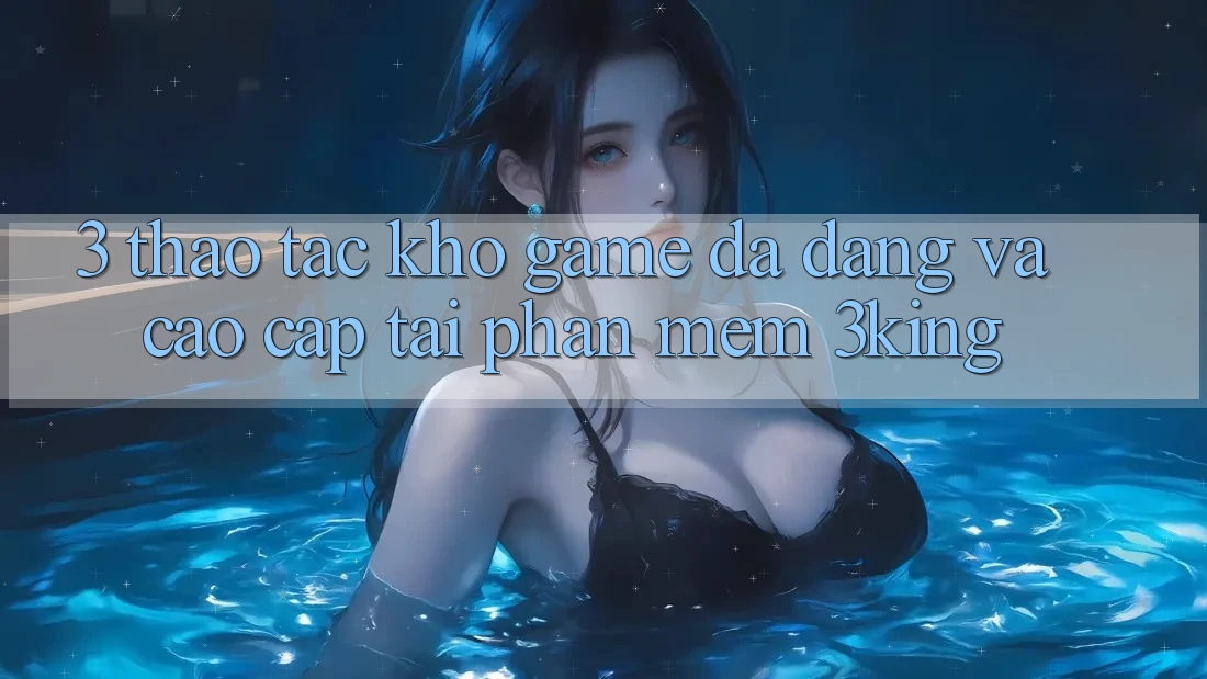 3. Thao tác Kho Game Đa Dạng Và Cao cấp Tại Phần mềm 3king