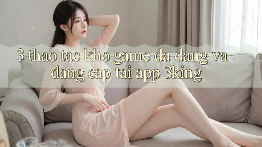 3. Thao tác Kho Game Đa Dạng Và Đẳng Cấp Tại App 3king
