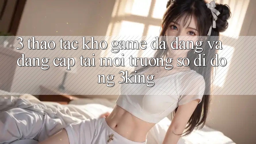3. Thao tác Kho Game Đa Dạng Và Đẳng Cấp Tại Môi trường số di động 3king
