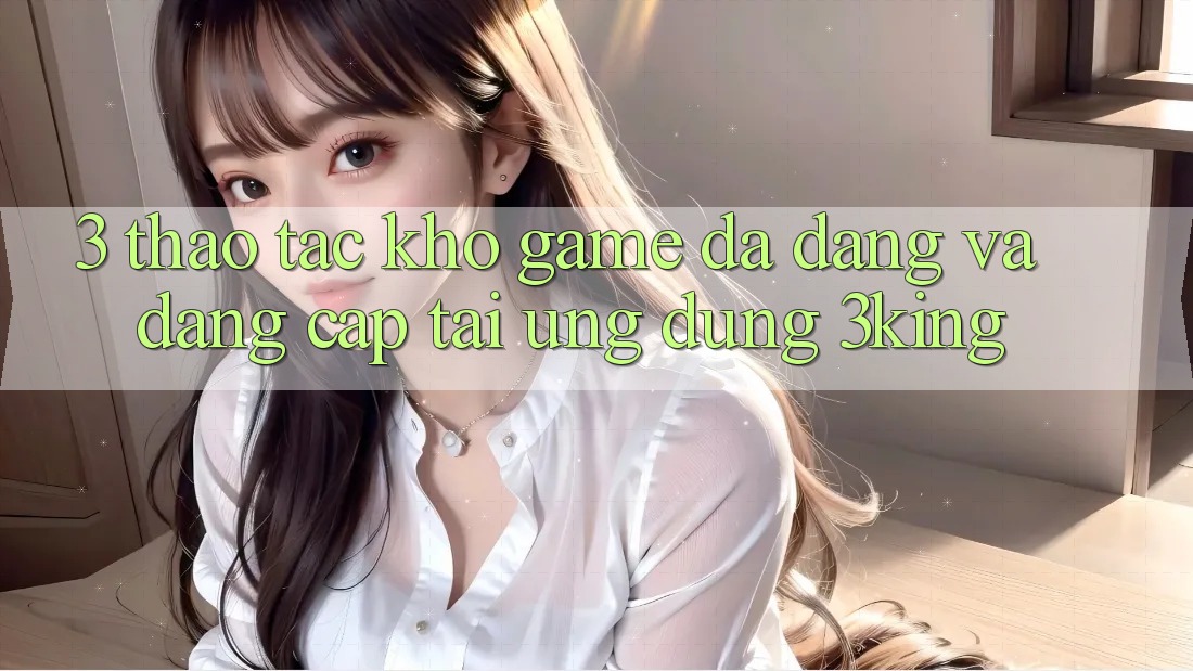 3. Thao tác Kho Game Đa Dạng Và Đẳng Cấp Tại Ứng dụng 3king