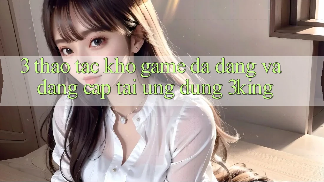 3. Thao tác Kho Game Đa Dạng Và Đẳng Cấp Tại Ứng dụng 3king