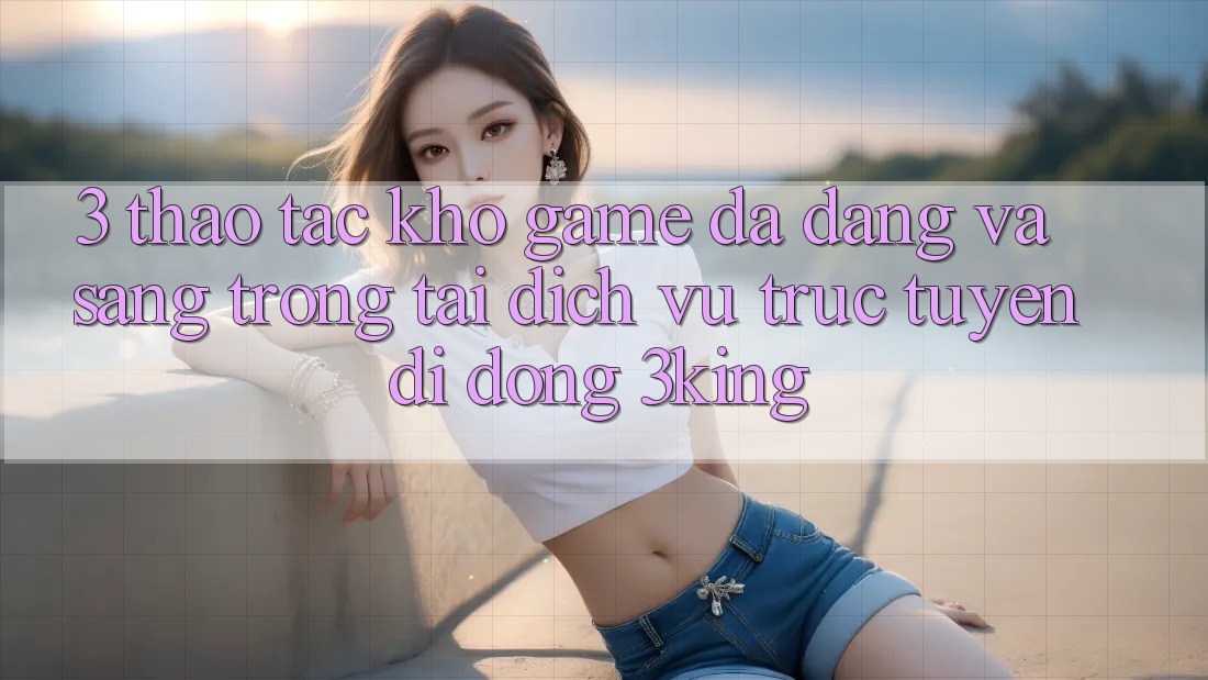 3. Thao tác Kho Game Đa Dạng Và Sang trọng Tại Dịch vụ trực tuyến di động 3king