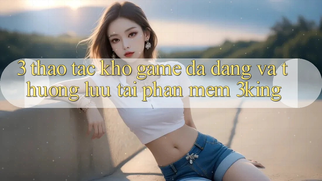 3. Thao tác Kho Game Đa Dạng Và Thượng lưu Tại Phần mềm 3king