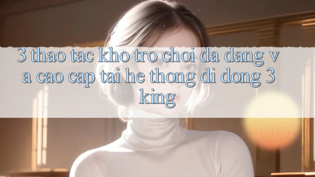 3. Thao tác Kho Trò chơi Đa Dạng Và Cao cấp Tại Hệ thống di động 3king