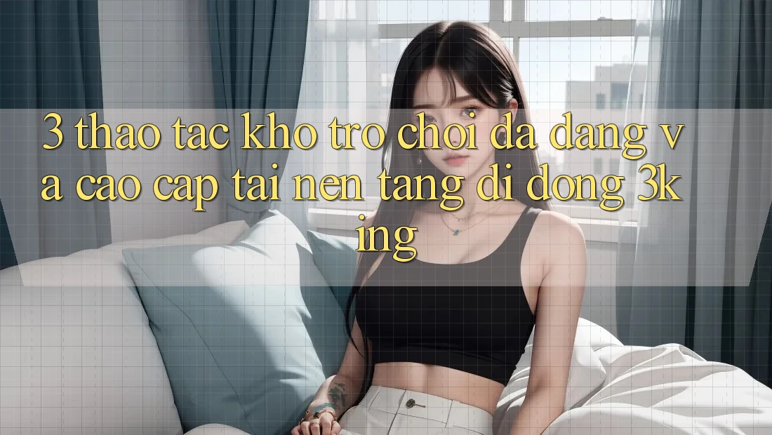 3. Thao tác Kho Trò chơi Đa Dạng Và Cao cấp Tại Nền tảng di động 3king