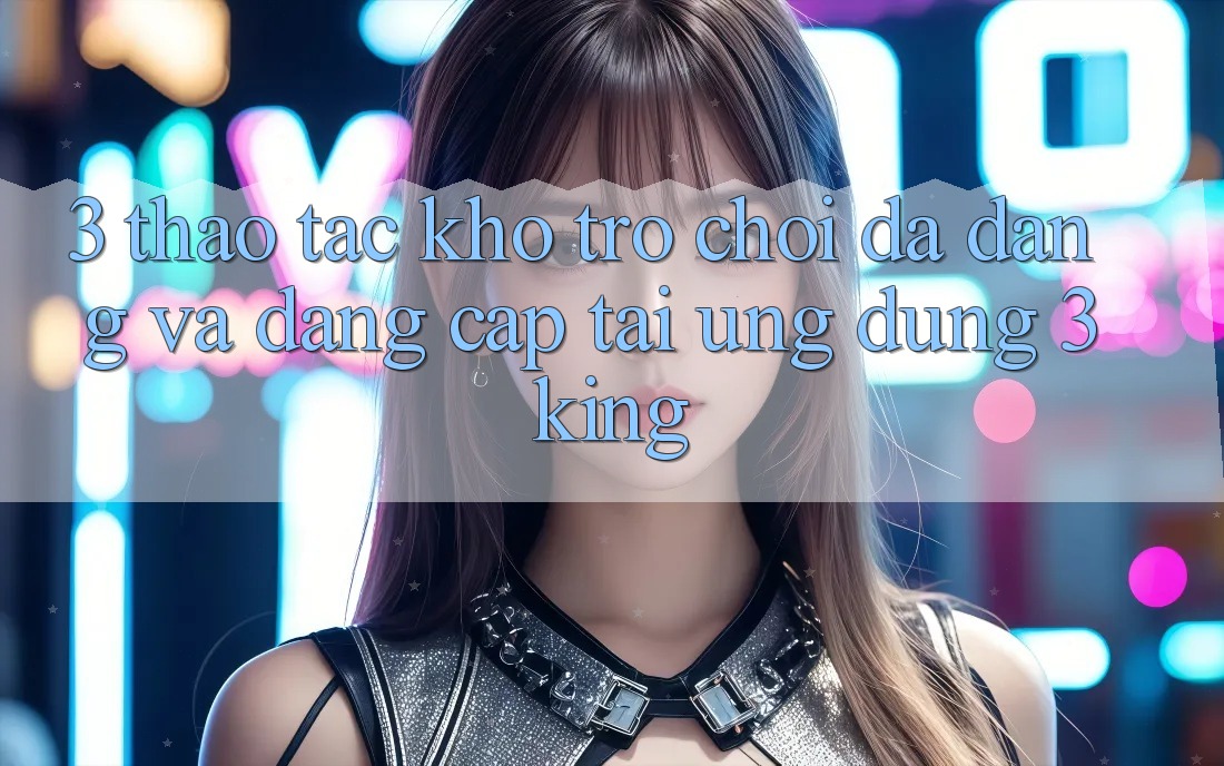 3. Thao tác Kho Trò chơi Đa Dạng Và Đẳng Cấp Tại Ứng dụng 3king