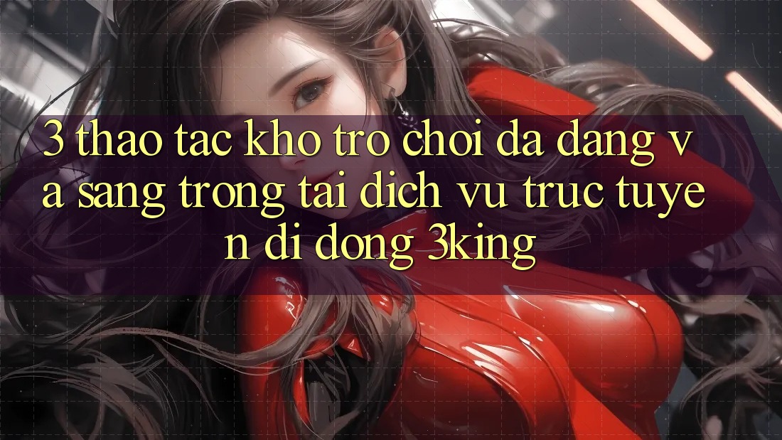 3. Thao tác Kho Trò chơi Đa Dạng Và Sang trọng Tại Dịch vụ trực tuyến di động 3king