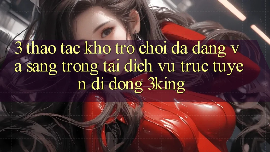 3. Thao tác Kho Trò chơi Đa Dạng Và Sang trọng Tại Dịch vụ trực tuyến di động 3king