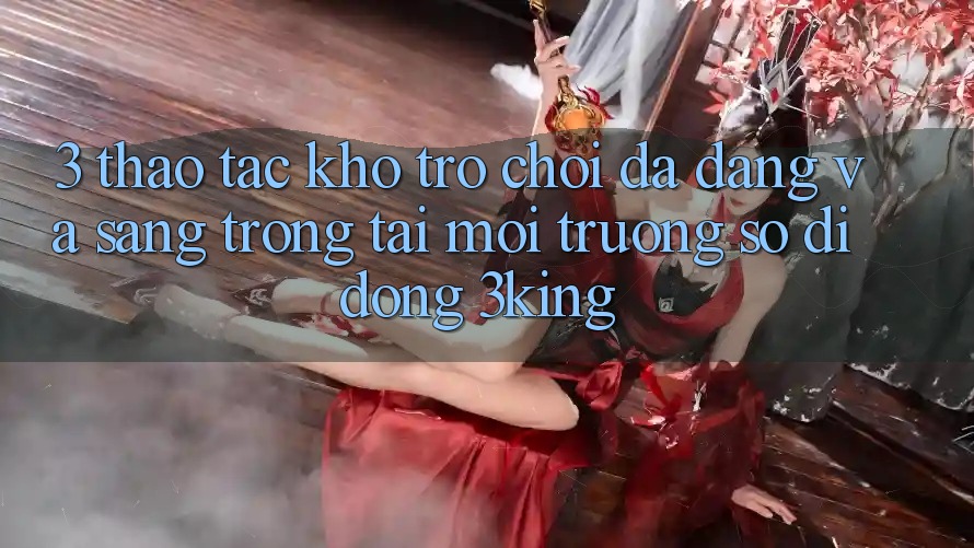 3. Thao tác Kho Trò chơi Đa Dạng Và Sang trọng Tại Môi trường số di động 3king