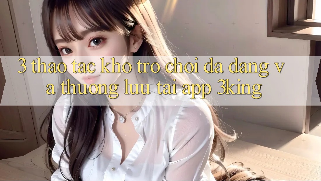3. Thao tác Kho Trò chơi Đa Dạng Và Thượng lưu Tại App 3king