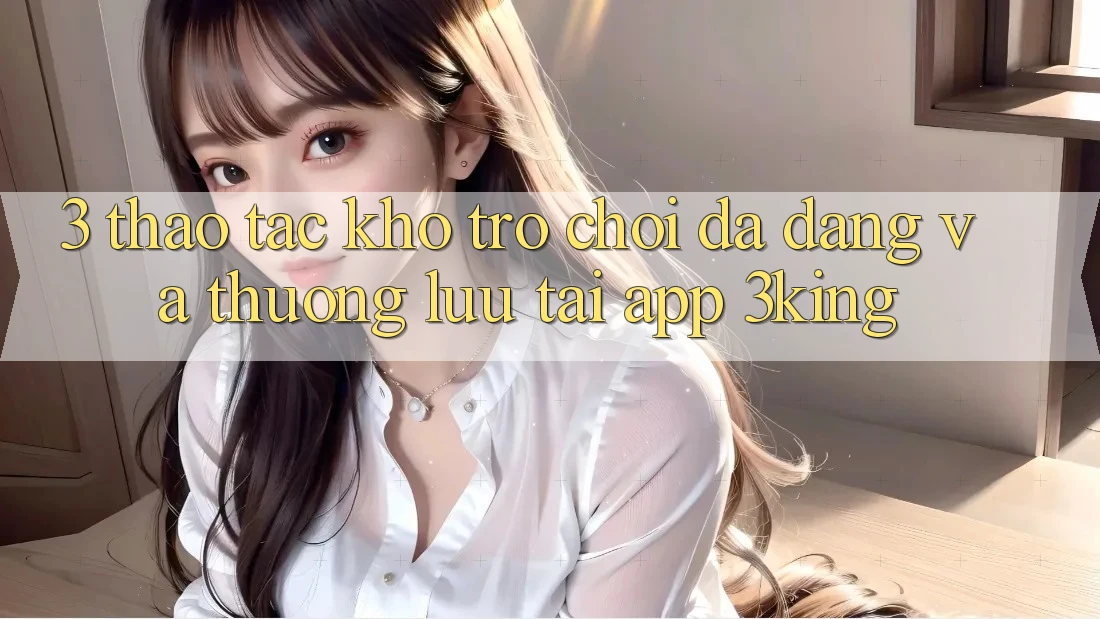 3. Thao tác Kho Trò chơi Đa Dạng Và Thượng lưu Tại App 3king