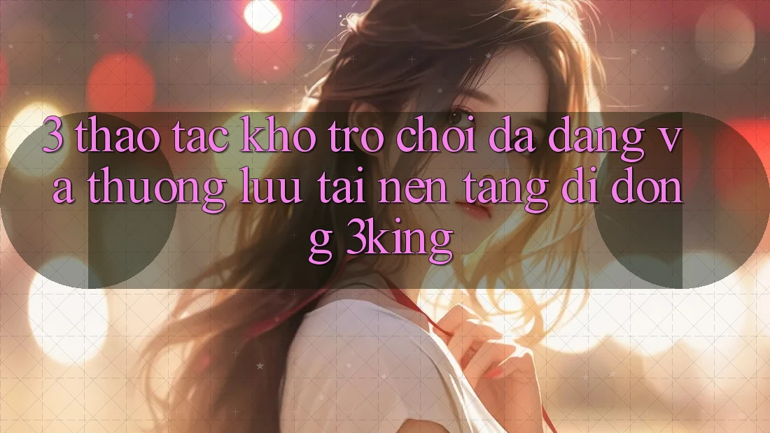 3. Thao tác Kho Trò chơi Đa Dạng Và Thượng lưu Tại Nền tảng di động 3king