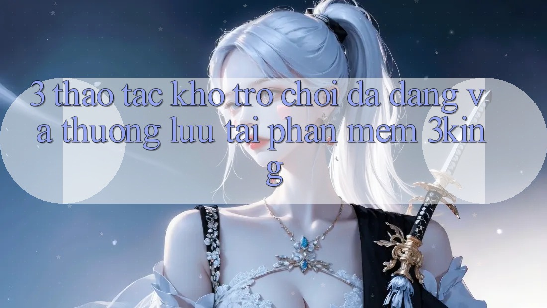 3. Thao tác Kho Trò chơi Đa Dạng Và Thượng lưu Tại Phần mềm 3king