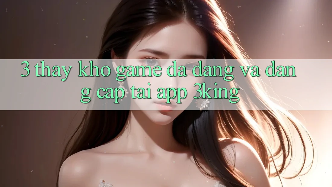3. Thấy Kho Game Đa Dạng Và Đẳng Cấp Tại App 3king