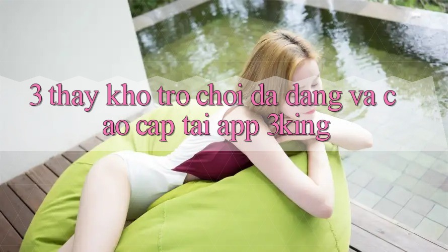 3. Thấy Kho Trò chơi Đa Dạng Và Cao cấp Tại App 3king